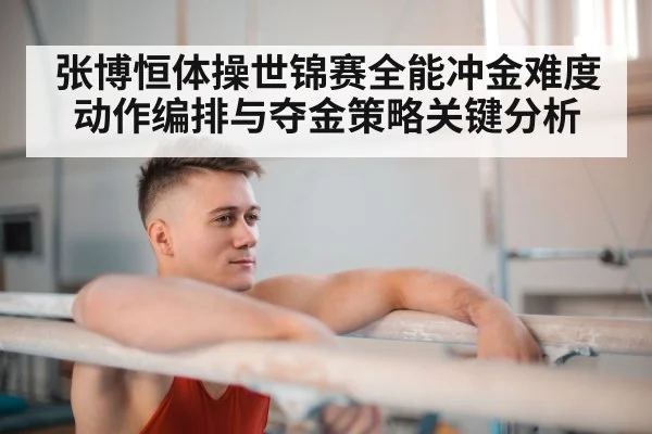 张博恒体操世锦赛全能冲金难度动作编排与夺金策略关键分析