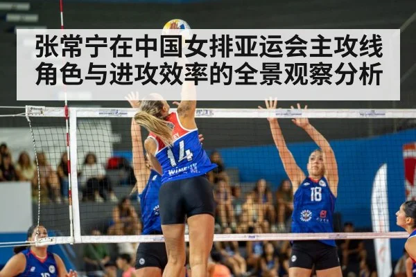 张常宁在中国女排亚运会主攻线角色与进攻效率的全景观察分析
