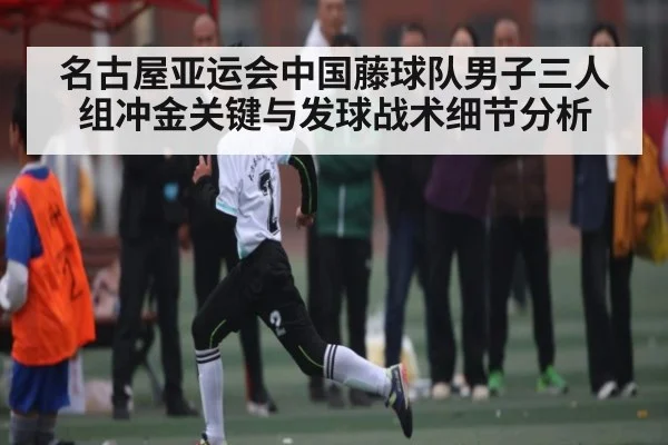 名古屋亚运会中国藤球队男子三人组冲金关键与发球战术细节分析