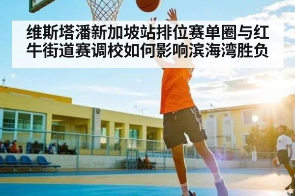维斯塔潘新加坡站排位赛单圈与红牛街道赛调校如何影响滨海湾胜负