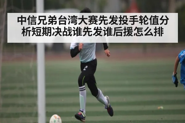 中信兄弟台湾大赛先发投手轮值分析短期决战谁先发谁后援怎么排