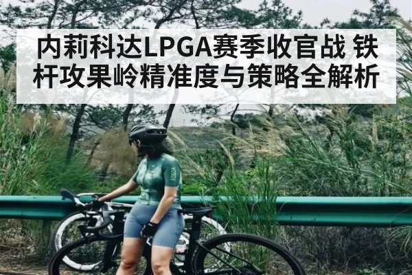 内莉科达LPGA赛季收官战 铁杆攻果岭精准度与策略全解析