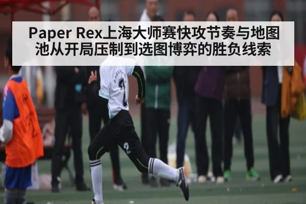 Paper Rex上海大师赛快攻节奏与地图池从开局压制到选图博弈的胜负线索